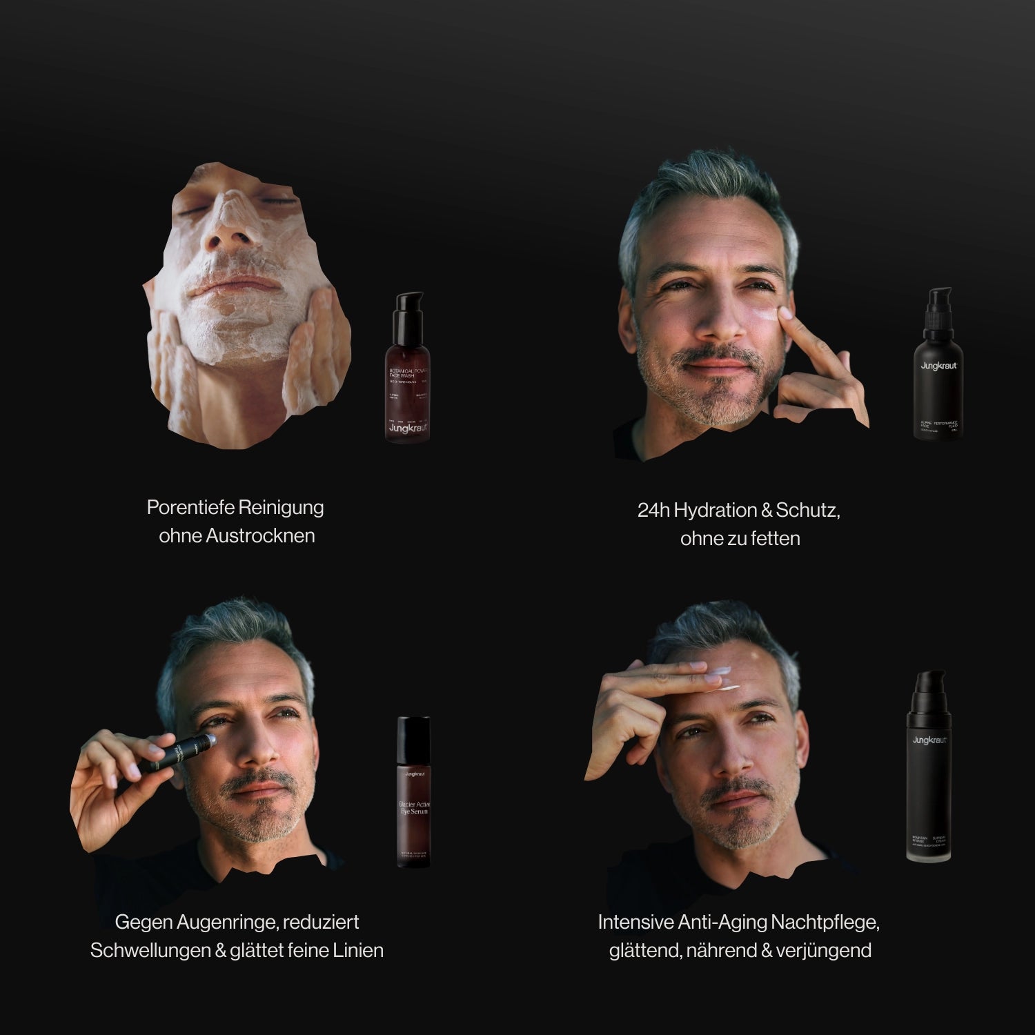 Vier Bildfelder zeigen die Anwendung der Jungkraut Männerpflegeprodukte:
Oben links ein Mann bei der Gesichtsreinigung mit Schaum („Porentiefe Reinigung ohne Austrocknen“), daneben oben rechts beim Auftragen einer Creme („24h Hydration & Schutz, ohne zu fetten“).
Unten links trägt er ein Augenserum mit Roll-On auf („Gegen Augenringe, reduziert Schwellungen & glättet feine Linien“), unten rechts eine Nachtpflege auf die Stirn („Intensive Anti-Aging Nachtpflege, glättend, nährend & verjüngend“).
Die dunkle, m